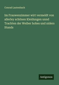 Produktbild: Im Frauwenzimmer wirt vermeldt von allerley sch&ouml;nen Kleidungen unnd Trachten der Weiber hohes und niders Stands