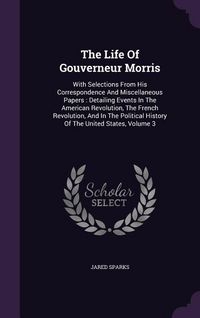 Produktbild: The Life Of Gouverneur Morris: With Selections From His Correspondence And Miscellaneous Papers: Detailing Events In The American Revolution, The Fre