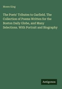 Produktbild: The Poets' Tributes to Garfield. The Collection of Poems Written for the Boston Daily Globe, and Many Selections. With Portrait and Biography
