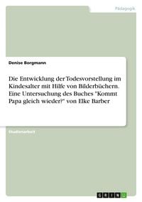 Produktbild: Die Entwicklung der Todesvorstellung im Kindesalter mit Hilfe von Bilderb&uuml;chern. Eine Untersuchung des Buches "Kommt Papa gleich wieder?" von Elke Barber