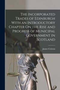 Produktbild: The Incorporated Trades of Edinburgh With an Introductory Chapter On the Rise and Progress of Municipal Government in Scotland