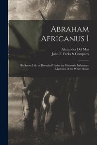 Produktbild: Abraham Africanus I: His Secret Life, as Revealed Under the Mesmeric Influence: Mysteries of the White House