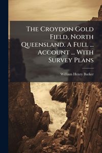 Produktbild: The Croydon Gold Field, North Queensland. A Full ... Account ... With Survey Plans