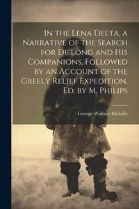 Produktbild: In the Lena Delta, a Narrative of the Search for De Long and His Companions, Followed by an Account of the Greely Relief Expedition, Ed. by M. Philips