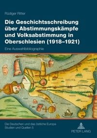 Produktbild: Die Geschichtsschreibung &uuml;ber Abstimmungsk&auml;mpfe und Volksabstimmung in Oberschlesien (1918-1921)