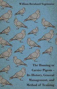 Produktbild: The Homing or Carrier Pigeon - Its History, General Management, and Method of Training