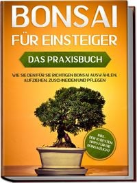 Produktbild: Bonsai f&uuml;r Einsteiger  Das Praxisbuch: Wie Sie den f&uuml;r Sie richtigen Bonsai aus