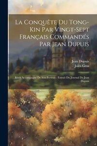 Produktbild: La Conqu&ecirc;te Du Tong-Kin Par Vingt-Sept Fran&ccedil;ais Command&eacute;s Par Jean Dupuis: R&eacute;cit Accompagn&eacute; De Son Portrait: Extrait Du Journal De Jean Dupuis