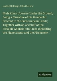 Produktbild: Niels Klim's Journey Under the Ground; Being a Narrative of his Wonderful Descent to the Subterranean Lands; Together with an Account of the Sensible