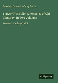 Produktbild: Flower O' the Lily; A Romance of Old Cambray, In Two Volumes