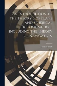 Produktbild: An Introduction to the Theory ... of Plane and Spherical Trigonometry ... Including the Theory of Navigation