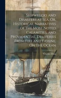 Produktbild: Shipwrecks and Disasters at Sea, Or, Historical Narratives of the Most Noted Calamities, and Providential Deliveries From Fire and Famine, On the Ocea