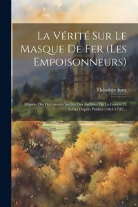 Produktbild: La V&eacute;rit&eacute; Sur Le Masque De Fer (les Empoisonneurs): D'apr&egrave;s Des Documents In&eacute;dits Des Archives De La Guerre Et Autres D&eacute;p&ocirc;ts Publics (1664-1703)...
