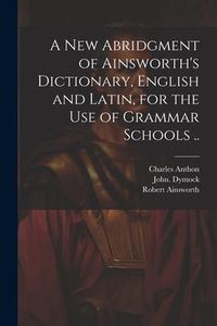 Produktbild: A New Abridgment of Ainsworth's Dictionary, English and Latin, for the Use of Grammar Schools ..