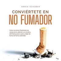 Produktbild: Convi&eacute;rtete en no fumador: C&oacute;mo reconocer f&aacute;cilmente las causas de tu adicci&oacute;n a la nicotina, eliminarlas paso a paso y dejar de fumar de forma sostenible