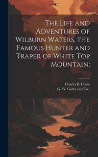 Produktbild: The Life and Adventures of Wilburn Waters, the Famous Hunter and Traper of White Top Mountain;