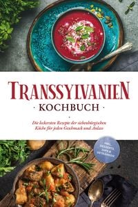 Produktbild: Transsylvanien Kochbuch: Die leckersten Rezepte der siebenb&uuml;rgischen K&uuml;che f&uuml;r jeden Geschmack und Anlass - inkl. Desserts, Dips & Getr&auml;nken