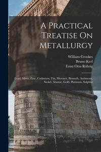 Produktbild: A Practical Treatise On Metallurgy: Lead, Silver, Zinc, Cadmium, Tin, Mercury, Bismuth, Antimony, Nickel, Arsenic, Gold, Platinum, Sulphur
