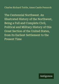 Produktbild: The Centennial Northwest. An Illustrated History of the Northwest, Being a Full and Complete Civil, Political and Military History of this Great Section of the United States, from its Earliest Settlement to the Present Time