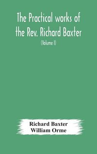 Produktbild: The Practical Works Of The Rev. Richard Baxter, With A Life Of The Author, And A Critical Examination Of His Writings (Volume I)