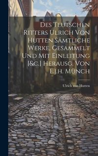 Produktbild: Des Teutschen Ritters Ulrich Von Hutten S&auml;mtliche Werke, Gesammelt Und Mit Einleitung [&c.] Herausg. Von E.j.h. M&uuml;nch