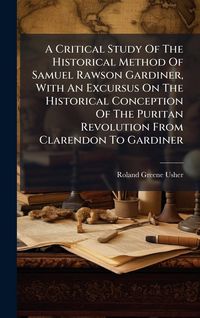 Produktbild: A Critical Study Of The Historical Method Of Samuel Rawson Gardiner, With An Excursus On The Historical Conception Of The Puritan Revolution From Clar