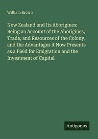 Produktbild: New Zealand and Its Aborigines: Being an Account of the Aborigines, Trade, and Resources of the Colony, and the Advantages it Now Presents as a Field