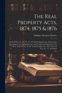 Produktbild: The Real Property Acts, 1874, 1875 & 1876: 37 & 38 Vict. Cc. 33, 37, 57, 78: Settled Estates Act, Powers Law Amendment Act, Limitation Act, and Vendor