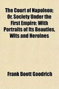 Produktbild: The Court of Napoleon; Or, Society Under the First Empire; With Portraits of Its Beauties, Wits and Heroines