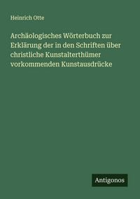Produktbild: Arch&auml;ologisches W&ouml;rterbuch zur Erkl&auml;rung der in den Schriften &uuml;ber christliche Kunstalterth&uuml;mer vorkommenden Kunstausdr&uuml;cke