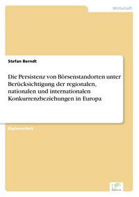Produktbild: Die Persistenz von B&ouml;rsenstandorten unter Ber&uuml;cksichtigung der regionalen, nationalen und internationalen Konkurrenzbeziehungen in Europa