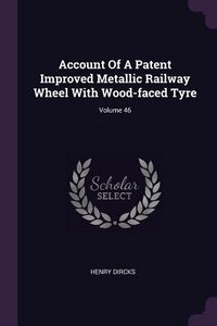 Produktbild: Account Of A Patent Improved Metallic Railway Wheel With Wood-faced Tyre; Volume 46