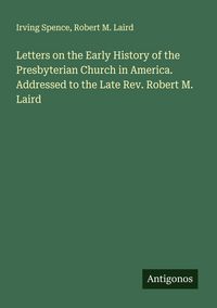 Produktbild: Letters on the Early History of the Presbyterian Church in America. Addressed to the Late Rev. Robert M. Laird