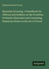 Produktbild: Mountain Scouting. A Handbook for Officers and Soldiers on the Frontiers. Profusely Illustrated and Containing Numerous Notes on the Art of Travel