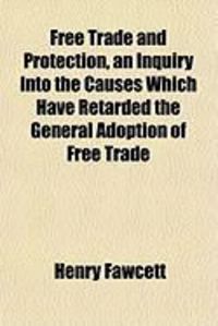 Produktbild: Free Trade and Protection, an Inquiry Into the Causes Which Have Retarded the General Adoption of Free Trade