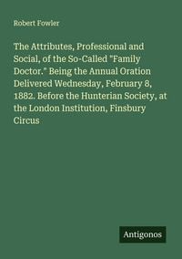 Produktbild: The Attributes, Professional and Social, of the So-Called "Family Doctor." Being the Annual Oration Delivered Wednesday, February 8, 1882. Before the