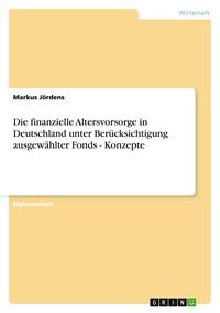Produktbild: Die finanzielle Altersvorsorge in Deutschland unter Ber&uuml;cksichtigung ausgew&auml;hlter Fonds - Konzepte