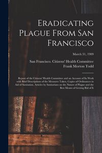 Produktbild: Eradicating Plague From San Francisco; Report of the Citizens' Health Committee and an Account of Its Work With Brief Descriptions of the Measures Taken, Copies of Ordinances in Aid of Sanitation, Articles by Sanitarians on the Nature of Plague and The...;