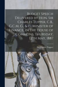 Produktbild: Budget Speech Delivered by Hon. Sir Charles Tupper, C.B., G.C.M. G., & C., Minister of Finance, in the House of Commons, Thursday, 12th May, 1887 [mic