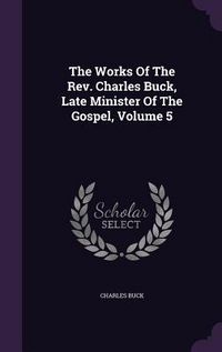Produktbild: The Works Of The Rev. Charles Buck, Late Minister Of The Gospel, Volume 5