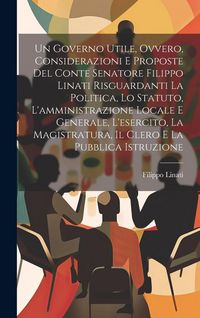 Produktbild: Un Governo Utile, Ovvero, Considerazioni E Proposte Del Conte Senatore Filippo Linati Risguardanti La Politica, Lo Statuto, L'amministrazione Locale E
