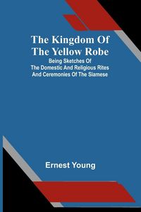 Produktbild: The Kingdom Of The Yellow Robe; Being Sketches Of The Domestic And Religious Rites And Ceremonies Of The Siamese