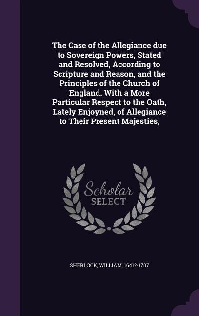 Produktbild: The Case of the Allegiance due to Sovereign Powers, Stated and Resolved, According to Scripture and Reason, and the Principles of the Church of England. With a More Particular Respect to the Oath, Lately Enjoyned, of Allegiance to Their Present Majesties,