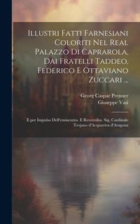 Produktbild: Illustri fatti farnesiani coloriti nel Real palazzo di Caprarola, dai fratelli Taddeo, Federico e Ottaviano Zuccari ...: E per impulso dell'eminentiss