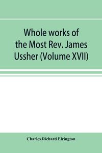 Produktbild: Whole works of the Most Rev. James Ussher; lord archbishop of Armagh, and Primate of all Ireland now for the first time collected, with a life of the