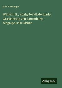 Produktbild: Wilhelm II., K&ouml;nig der Niederlande, Grossherzog von Luxemburg: biographische Skizze