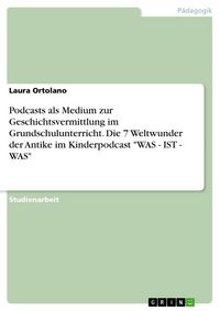 Produktbild: Podcasts als Medium zur Geschichtsvermittlung im Grundschulunterricht. Die 7 Weltwunder der Antike im Kinderpodcast "WAS - IST - WAS"