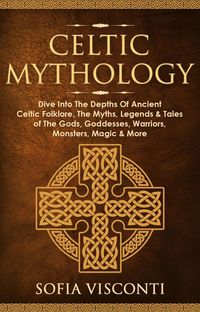 Produktbild: Celtic Mythology: Dive Into The Depths Of Ancient Celtic Folklore, The Myths, Legends & Tales of The Gods, Goddesses, Warriors, Monsters, Magic & More