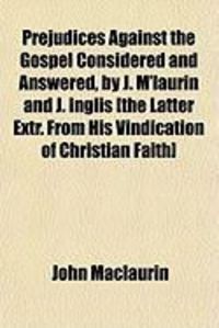Produktbild: Prejudices Against the Gospel Considered and Answered, by J. M'Laurin and J. Inglis [The Latter Extr. from His Vindication of Christian Faith]