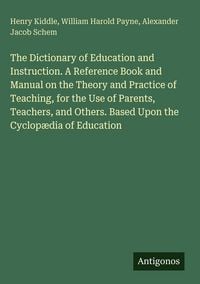 Produktbild: The Dictionary of Education and Instruction. A Reference Book and Manual on the Theory and Practice of Teaching, for the Use of Parents, Teachers, and